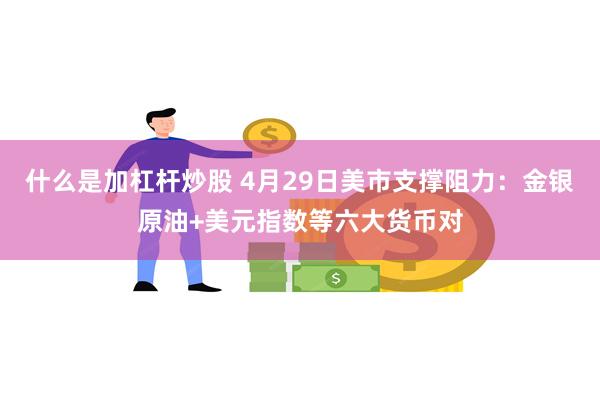 什么是加杠杆炒股 4月29日美市支撑阻力：金银原油+美元指数等六大货币对