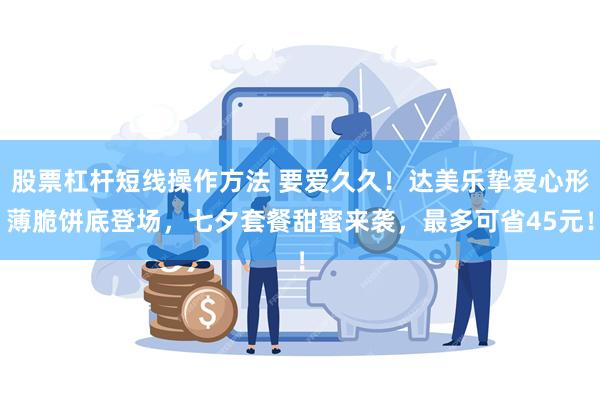 股票杠杆短线操作方法 要爱久久！达美乐挚爱心形薄脆饼底登场，七夕套餐甜蜜来袭，最多可省45元！