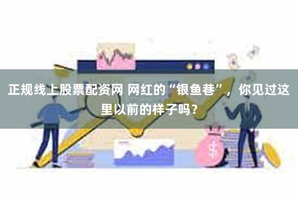 正规线上股票配资网 网红的“银鱼巷”，你见过这里以前的样子吗？
