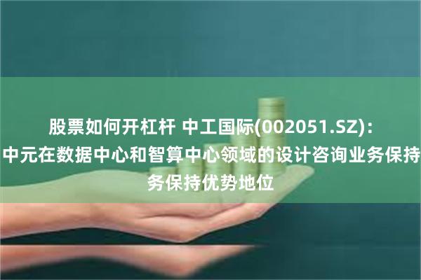 股票如何开杠杆 中工国际(002051.SZ)：所属中国中元在数据中心和智算中心领域的设计咨询业务保持优势地位