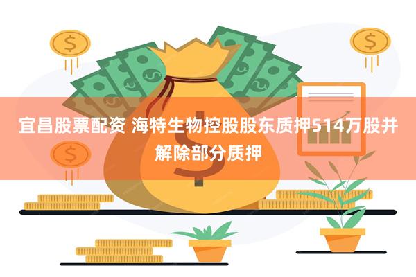 宜昌股票配资 海特生物控股股东质押514万股并解除部分质押