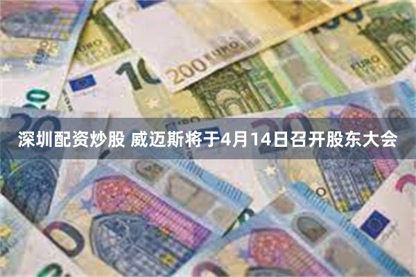 深圳配资炒股 威迈斯将于4月14日召开股东大会