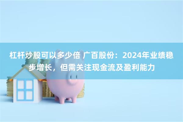 杠杆炒股可以多少倍 广百股份：2024年业绩稳步增长，但需关注现金流及盈利能力