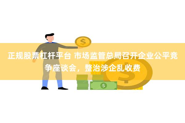 正规股票杠杆平台 市场监管总局召开企业公平竞争座谈会，整治涉企乱收费