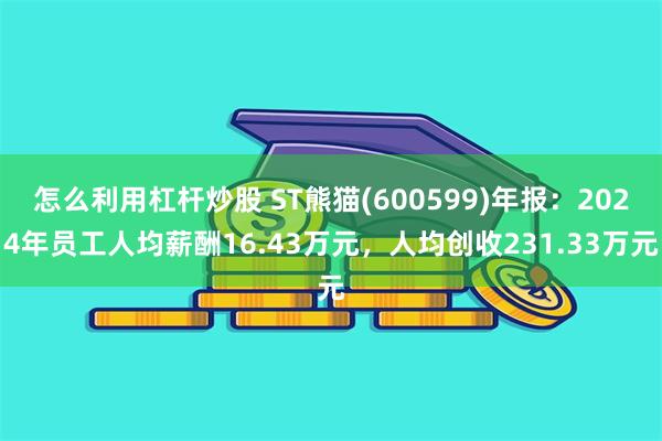 怎么利用杠杆炒股 ST熊猫(600599)年报：2024年员工人均薪酬16.43万元，人均创收231.33万元
