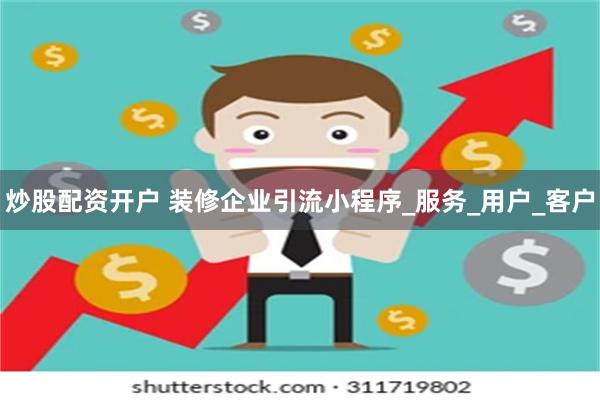 炒股配资开户 装修企业引流小程序_服务_用户_客户