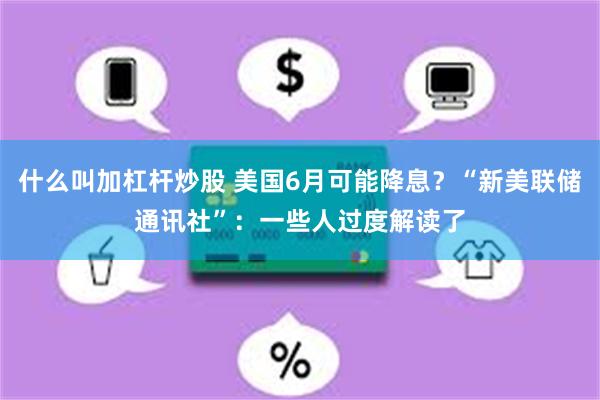什么叫加杠杆炒股 美国6月可能降息？“新美联储通讯社”：一些人过度解读了