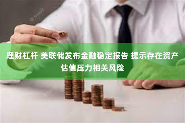 理财杠杆 美联储发布金融稳定报告 提示存在资产估值压力相关风险