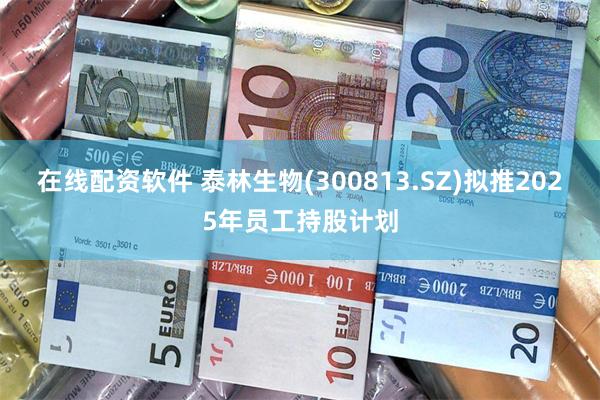 在线配资软件 泰林生物(300813.SZ)拟推2025年员工持股计划