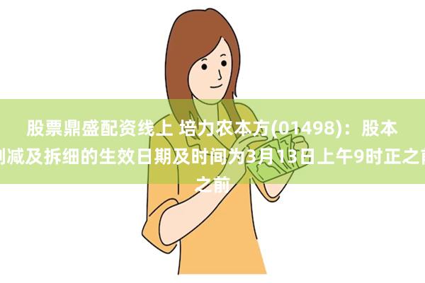 股票鼎盛配资线上 培力农本方(01498)：股本削减及拆细的生效日期及时间为3月13日上午9时正之前