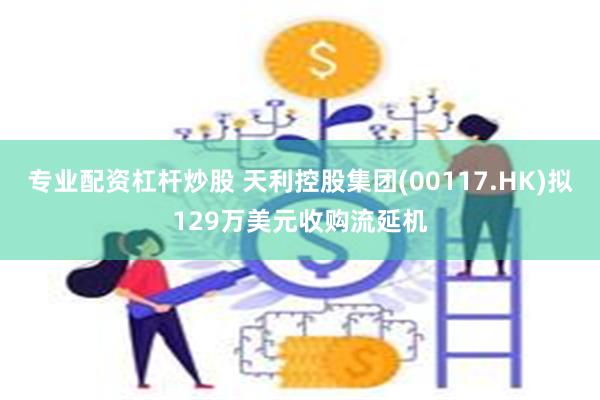 专业配资杠杆炒股 天利控股集团(00117.HK)拟129万美元收购流延机