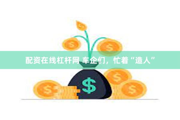 配资在线杠杆网 车企们，忙着“造人”
