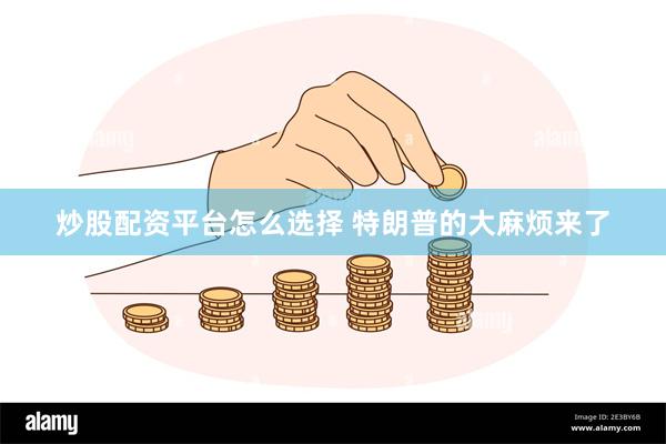 炒股配资平台怎么选择 特朗普的大麻烦来了