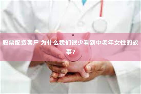 股票配资客户 为什么我们很少看到中老年女性的故事？