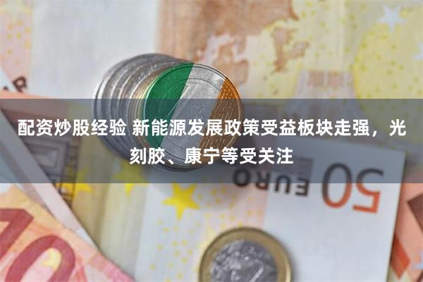配资炒股经验 新能源发展政策受益板块走强，光刻胶、康宁等受关注
