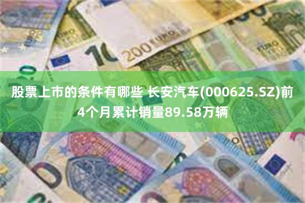股票上市的条件有哪些 长安汽车(000625.SZ)前4个月累计销量89.58万辆