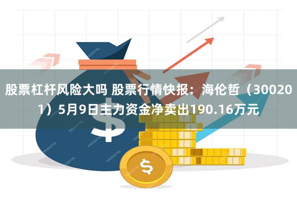 股票杠杆风险大吗 股票行情快报：海伦哲（300201）5月9日主力资金净卖出190.16万元