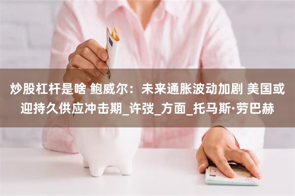 炒股杠杆是啥 鲍威尔：未来通胀波动加剧 美国或迎持久供应冲击期_许弢_方面_托马斯·劳巴赫