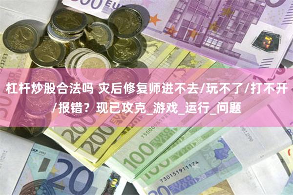 杠杆炒股合法吗 灾后修复师进不去/玩不了/打不开/报错？现已攻克_游戏_运行_问题