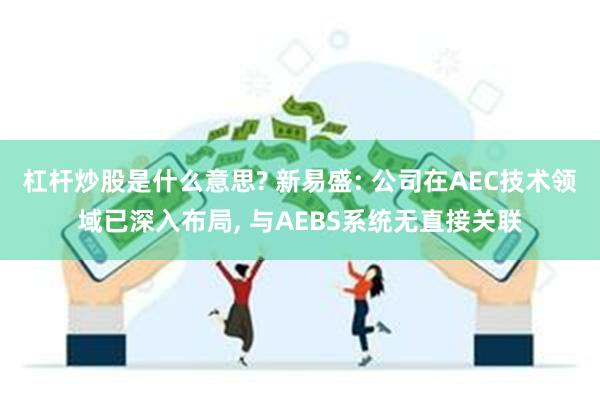 杠杆炒股是什么意思? 新易盛: 公司在AEC技术领域已深入布局, 与AEBS系统无直接关联