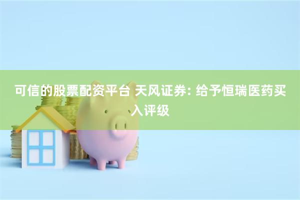 可信的股票配资平台 天风证券: 给予恒瑞医药买入评级