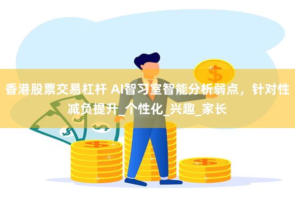 香港股票交易杠杆 AI智习室智能分析弱点，针对性减负提升_个性化_兴趣_家长