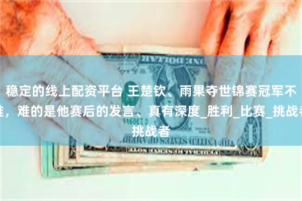 稳定的线上配资平台 王楚钦、雨果夺世锦赛冠军不难，难的是他赛后的发言、真有深度_胜利_比赛_挑战者