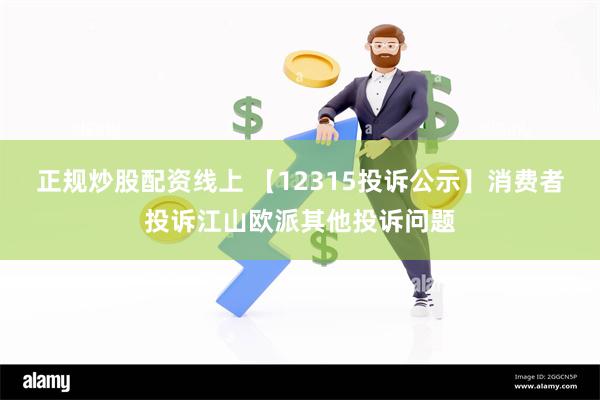 正规炒股配资线上 【12315投诉公示】消费者投诉江山欧派其他投诉问题