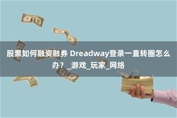 股票如何融资融券 Dreadway登录一直转圈怎么办？_游戏_玩家_网络