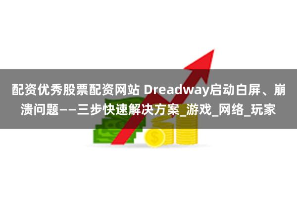 配资优秀股票配资网站 Dreadway启动白屏、崩溃问题——三步快速解决方案_游戏_网络_玩家