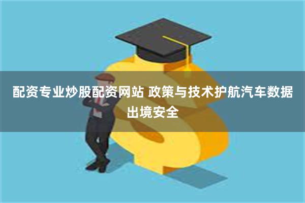 配资专业炒股配资网站 政策与技术护航汽车数据出境安全
