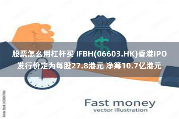 股票怎么用杠杆买 IFBH(06603.HK)香港IPO发行价定为每股27.8港元 净筹10.7亿港元