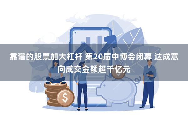 靠谱的股票加大杠杆 第20届中博会闭幕 达成意向成交金额超千亿元