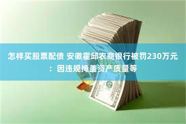 怎样买股票配债 安徽霍邱农商银行被罚230万元：因违规掩盖资产质量等