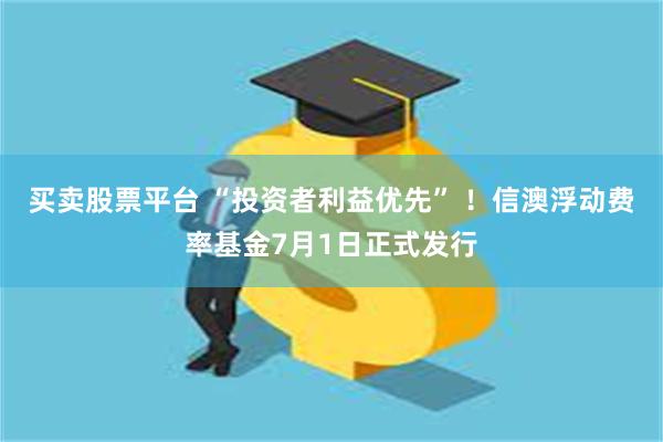买卖股票平台 “投资者利益优先” ！信澳浮动费率基金7月1日正式发行