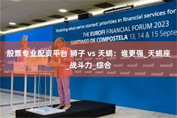 股票专业配资平台 狮子 vs 天蝎：谁更强_天蝎座_战斗力_综合