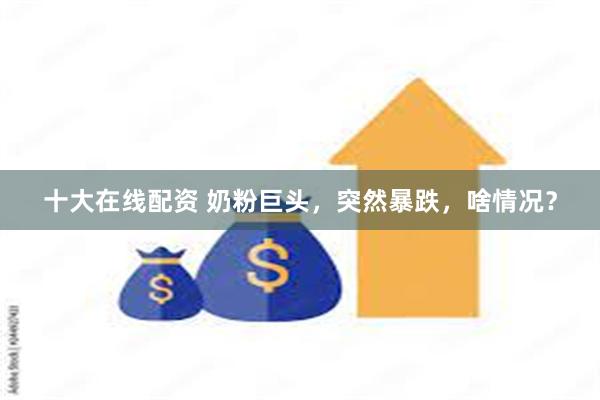 十大在线配资 奶粉巨头，突然暴跌，啥情况？