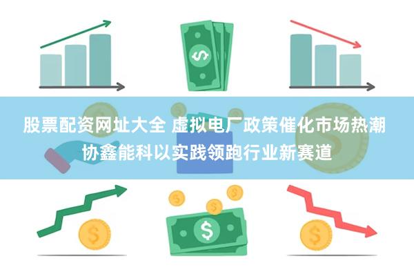 股票配资网址大全 虚拟电厂政策催化市场热潮 协鑫能科以实践领跑行业新赛道