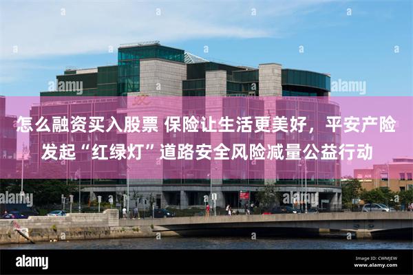 怎么融资买入股票 保险让生活更美好，平安产险发起“红绿灯”道路安全风险减量公益行动
