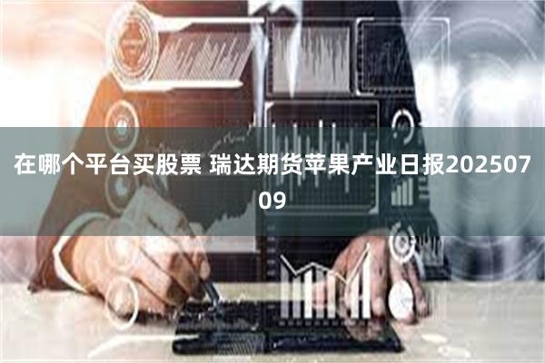 在哪个平台买股票 瑞达期货苹果产业日报20250709