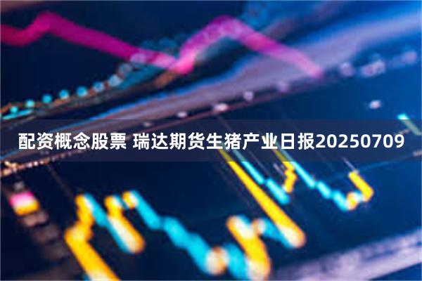 配资概念股票 瑞达期货生猪产业日报20250709
