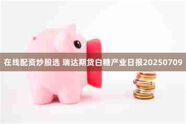 在线配资炒股选 瑞达期货白糖产业日报20250709
