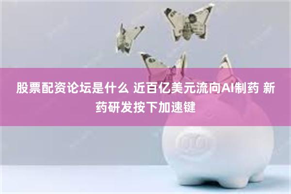 股票配资论坛是什么 近百亿美元流向AI制药 新药研发按下加速键