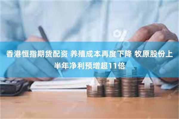 香港恒指期货配资 养殖成本再度下降 牧原股份上半年净利预增超11倍