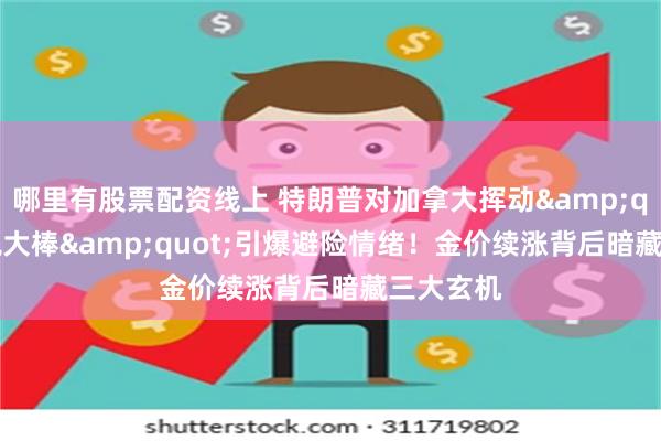 哪里有股票配资线上 特朗普对加拿大挥动&quot;关税大棒&quot;引爆避险情绪！金价续涨背后暗藏三大玄机
