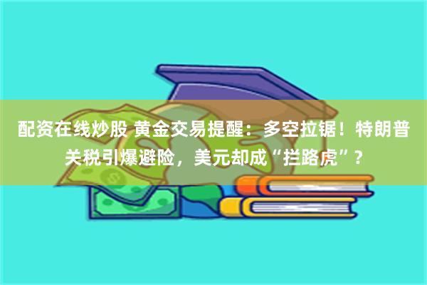 配资在线炒股 黄金交易提醒：多空拉锯！特朗普关税引爆避险，美元却成“拦路虎”？