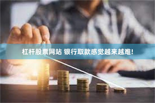 杠杆股票网站 银行取款感觉越来越难!