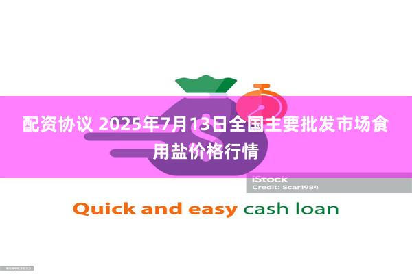 配资协议 2025年7月13日全国主要批发市场食用盐价格行情