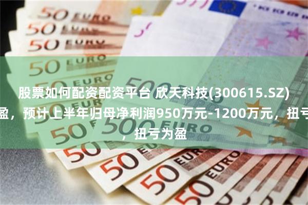 股票如何配资配资平台 欣天科技(300615.SZ)发预盈，预计上半年归母净利润950万元-1200万元，扭亏为盈