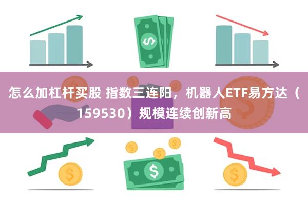 怎么加杠杆买股 指数三连阳，机器人ETF易方达（159530）规模连续创新高
